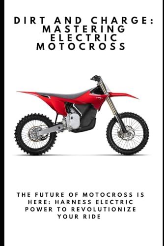 Dirt and Charge: Mastering Electric Motocross: The Future of Motocross Is Here: Harness Electric Power to Revolutionize Your Ride