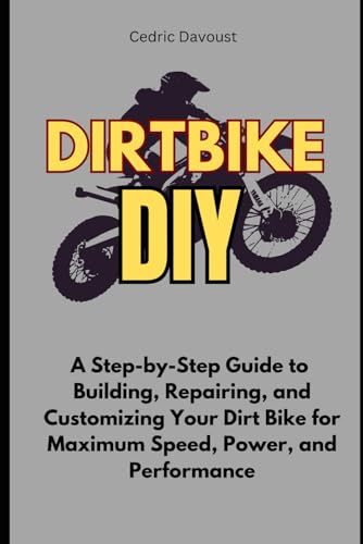 Dirt Bike DIY: A Step-by-Step Guide to Building, Repairing, and Customizing Your Dirt Bike for Maximum Speed, Power, and Performance