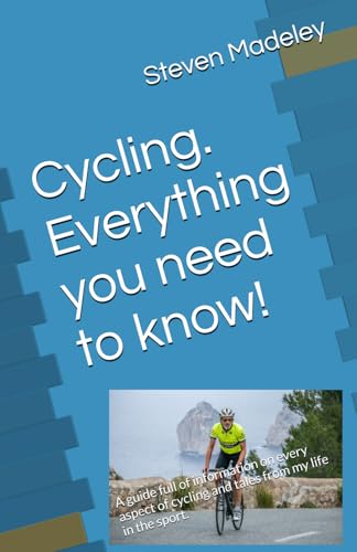 Cycling. Everything you need to know!: A guide full of information on every aspect of cycling and tales from my life in the sport.