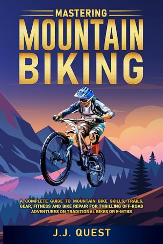 Mastering Mountain Biking: A Complete Guide to Mountain Bike Skills, Trails, Gear, Fitness and Bike Repair for Thrilling Off-Road Adventures on Traditional Bikes or e-MTBs