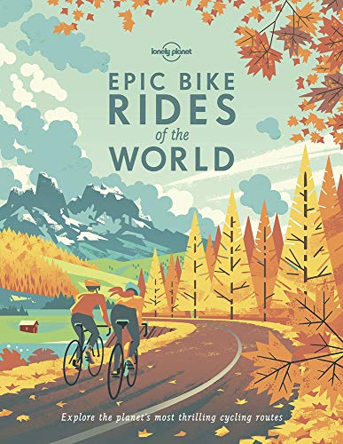 Lonely Planet Epic Bike Rides of the World: explore the planet's most thrilling cycling routes