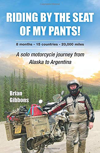 Riding By The Seat Of My Pants: A Solo Motorcycle Journey From Alaska To Argentina