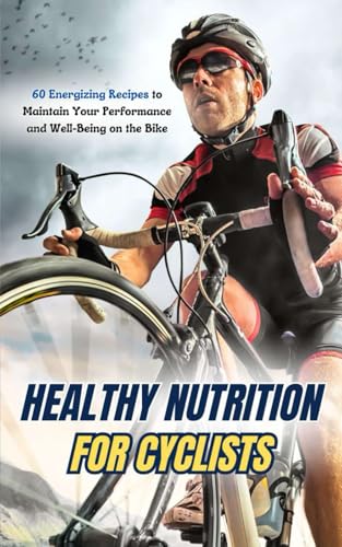 Healthy Nutrition for Cyclists: 60 Energizing Recipes to Maintain Your Performance and Well-Being on the Bike