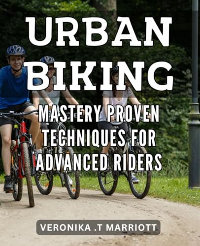 Urban Biking Mastery: Proven Techniques for Advanced Riders: Rev up your urban cycling game with expert tips & powerful strategies - perfect for intermediate and experienced riders.